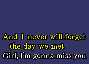 And I never Will forget
the day we met
Girl, Fm gonna miss you