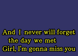 And I never Will forget
the day we met
Girl, Fm gonna miss you