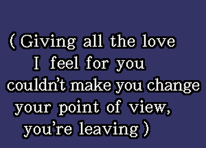 ( Giving all the love
I feel for you
couldn,t make you change
your point of View,
you,re leaving )