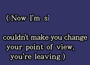 ( Now Fm si

coulddt make you change
your point of View,
youTe leaving)