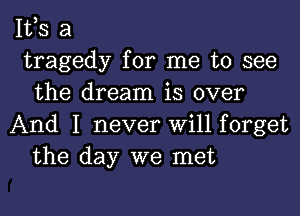 IVS a
tragedy for me to see
the dream is over
And I never Will forget
the day we met