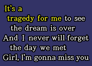 IVS a

tragedy for me to see
the dream is over

And I never Will forget
the day we met

Girl, Tm gonna miss you