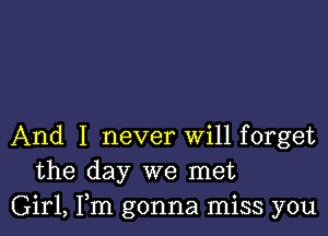 And I never Will forget
the day we met
Girl, Fm gonna miss you