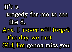 IVS a
tragedy for me to see
the d'L

And I never Will forget
the day we met

Girl, Tm gonna miss you