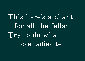 This herds a chant
for all the fellas

Try to do What
those ladies te