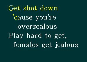 Get shot down
bause you,re
overzealous

Play hard to get,
females get jealous