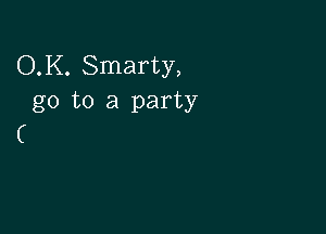 O.K. Smarty,
go to a party

(