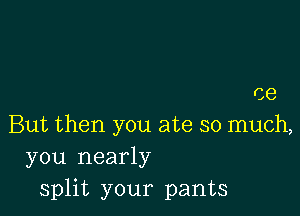 ce

But then you ate so much,
you nearly
split your pants