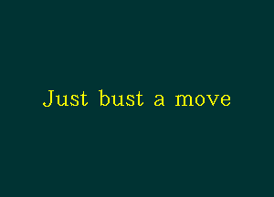 Just bust a move