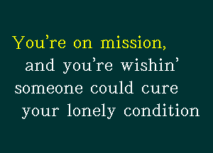 You,re on mission,
and you,re Wishin,

someone could cure
your lonely condition