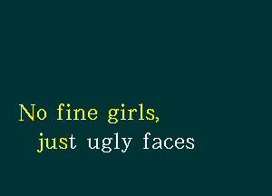 N0 fine girls,
just ugly faces