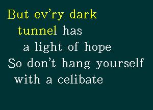 But exfry dark
tunnel has
a light of hope

So doni hang yourself
With a celibate