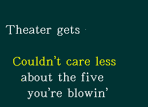 Theater gets '

Couldni care less
about the five
youTe blowin