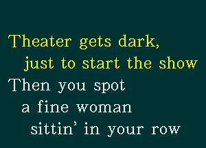 Theater gets dark,
just to start the show

Then you spot
a fine woman
sittin in your row