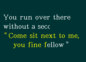 You run over there
Without a secc

Come sit next to me,
you fine fellow ,