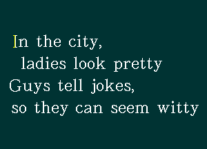 In the city,
ladies look pretty

Guys tell jokes,
so they can seem Witty