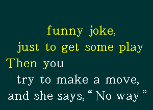 funny joke,
just to get some play

Then you
try to make a move,
and she says, No way