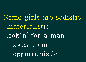 Some girls are sadistic,
materialistic

Lookid for a man
makes them
opportunistic