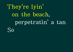 TheyTe lyin
0n the beach,
perpetratiw a tan

So