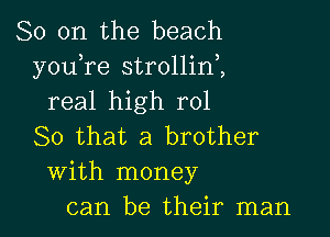 So on the beach
youTe strollini
real high r01

80 that a brother
With money
can be their man