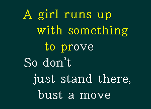 A girl runs up
With something
to prove

So dorft
just stand there,
bust a move