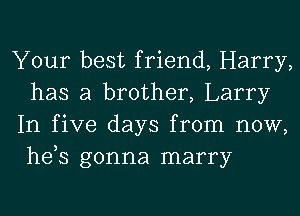 Your best friend, Harry,
has a brother, Larry
In five days from now,

hds gonna marry