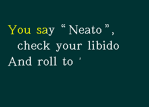 You say Neato
check your libido

And roll to '