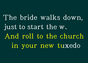 The bride walks down,

just to start the Wx

And roll to the church
in your new tuxedo