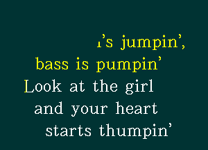 Ks jumpini
bass is pumpid

Look at the girl
and your heart
starts thumpirf