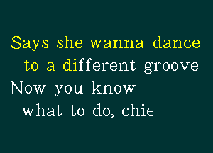 Says she wanna dance
to a different groove

Now you know
What to do, chic