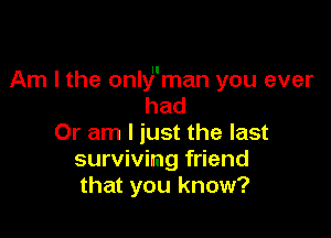 Am I the onlyman you ever
had

Or am I just the last
survivimg friend
that you know?