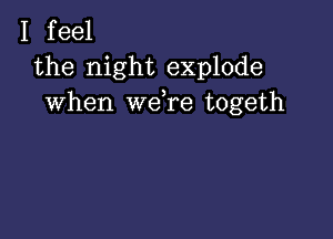 I feel
the night explode
when we,re togeth