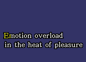 Emotion overload
in the heat of pleasure