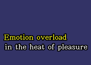 Emotion overload
in the heat of pleasure