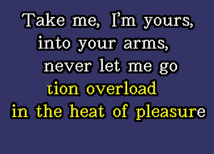 Take me, Fm yours,
into your arms,
never let me go
Lion overload

in the heat of pleasure