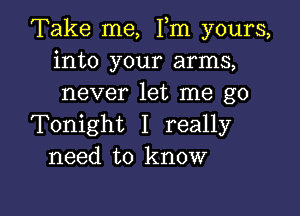 Take me, Fm yours,
into your arms,
never let me go

Tonight I really
need to know