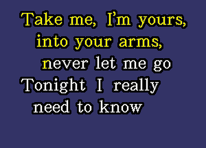 Take me, Fm yours,
into your arms,
never let me go

Tonight I really
need to know