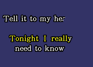 Tell it to my her

Tonight I really
need to know