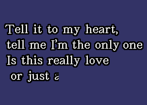 Tell it to my heart,
tell me Pm the only one

Is this really love
or just c