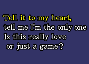 Tell it to my heart,
tell me Pm the only one

Is this really love
or just a game?