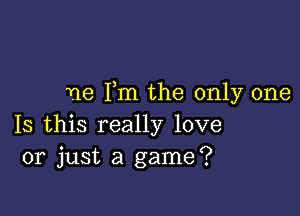 ne Pm the only one

Is this really love
or just a game?