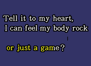 Tell it to my heart,
I can feel my body rock

or just a game?