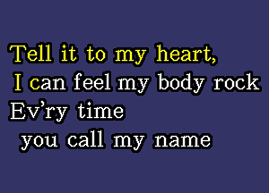 Tell it to my heart,
I can feel my body rock

Ev,ry time
you call my name