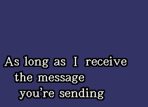 AS long as I receive
the message
you,re sending