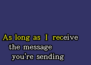 AS long as I receive
the message
you,re sending