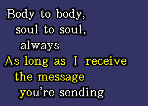 Body to body,
soul to soul,
always

AS long as I receive
the message
you,re sending