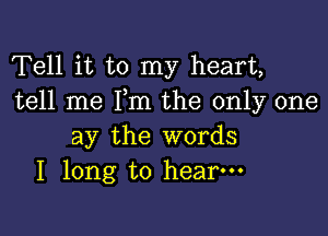 Tell it to my heart,
tell me Pm the only one

ay the words
I long to hear