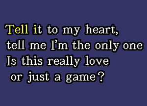 Tell it to my heart,
tell me Pm the only one

Is this really love
or just a game?