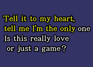 Tell it to my heart,
tell me Pm the only one

Is this really love
or just a game?