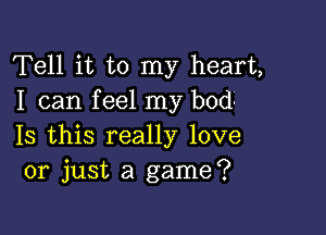 Tell it to my heart,
I can f eel my bod

Is this really love
or just a game?